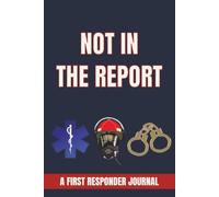 NOT IN THE REPORT: A FIRST RESPONDER JOURNAL: Funny, Unbelievable, and Memorable Stories From the Front Lines for Firefighters, EMTs, Paramedics, Police Officers and Emergency Workers