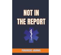 NOT IN THE REPORT: PARAMEDIC JOURNAL: An EMS Logbook for Recording Unforgettable Calls, Crew Stories, and Moments That Never Made the Patient Report