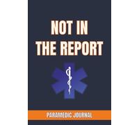 NOT IN THE REPORT: PARAMEDIC JOURNAL: An EMS Logbook for Recording Unforgettable Calls, Crew Stories, and Moments That Never Made the Patient Report