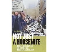 Not Just a Housewife: Women Strike for Peace and the Cold War Women's Peace Movement (Culture and Politics in the Cold War and Beyond)