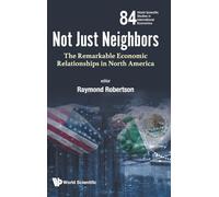 NOT JUST NEIGHBORS: THE REMARKABLE ECONOMIC RELATIONSHIPS IN NORTH AMERICA: 84 (WORLD SCIENTIFIC STUDIES IN INTERNATIONAL ECONOMICS)