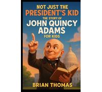 Not Just the President’s Kid: The Story of John Quincy Adams for Kids (Biographies for Presidents for Kids)