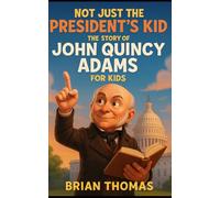 Not Just the President’s Kid: The Story of John Quincy Adams for Kids (Biographies for Presidents for Kids)