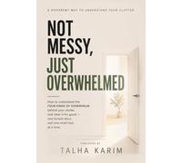 Not Messy Just Overwhelmed: How to Understand the Four Kinds of Overwhelm Behind Your Clutter, and Clear It for Good (Self Improvement)