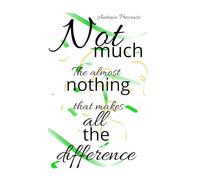 NOT MUCH The Almost-Nothing That Makes All the Difference