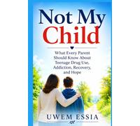 NOT MY CHILD: What Every Parent Should Know About Teenage Drug Use, Addiction, Recovery, and Hope