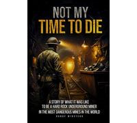 Not My Time to Die: A story of what it was like to be a hard rock underground miner in the most dangerous mines in the world
