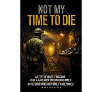 Not My Time to Die: A story of what it was like to be a hard rock underground miner in the most dangerous mines in the world