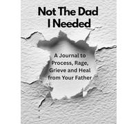Not The Dad I Needed: A Journal to Process, Rage, Grieve and Heal from Your Father. A Brutally Honest Workbook for Adults Healing from Toxic, Emotionally Absent, Abusive, or Narcissistic Fathers