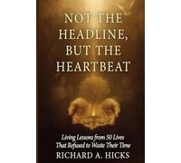 NOT THE HEADLINE, BUT THE HEARTBEAT: Living Lessons from 50 Lives That Refused to Waste Their Time