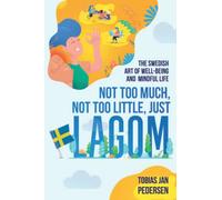 Not Too Much, Not Too Little, Just Lagom: The Swedish Art of Well-Being and Mindful Life (The Scandinavian Art of Well-Being : Minimalism, Hygge & Lagom for a Fulfilling and Meaningful Life)