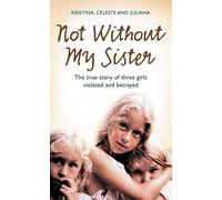 Not Without My Sister: The True Story of Three Girls Violated and Betrayed by Those They Trusted