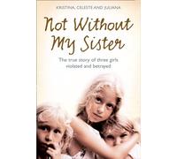 Not Without My Sister: The true story of three girls violated and betrayed: The True Story of Three Girls Violated and Betrayed by Those They Trusted
