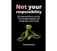 Not your responsibility: 60 interventions across 10 transformations for living fully and freely