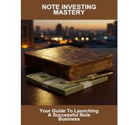 Note Investing Mastery: Your Guide To Launching A Successful Note Business