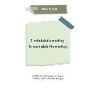 Note to Self: I scheduled a meeting to reschedule the meeting.: A PM's Field Guide to Chaos, Coffee, and Calendar Fatigue