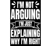 Notebook: I'm Not Arguing I'm Just Explaining Why I'm Right, 100 Pages 6 × 9 Wide Ruled Lined Pages Journal Diary For Teens, Students, Humor Fans, And Study Notes (Composition Notebook)