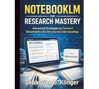 NotebookLM for Research Mastery: Advanced Strategies to Convert Documents into Structured Understandings (Google Workspace All-in-One Learning)