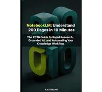 NotebookLM: Understand 200 Pages in 10 Minutes: The 2026 Guide to Rapid Research, Grounded AI, and Automating Your Knowledge Workflow