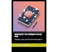 NotebookLM: Your Intelligent External Brain: Organize, Create, and Innovate with Google AI