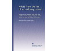 Notes from the life of an ordinary mortal: being a record of things done, seen and heard at school, college, and in the world during the latter half of the 19th century