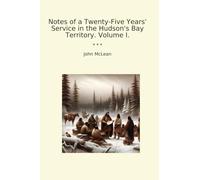 Notes of a Twenty-Five Years' Service in the Hudson's Bay Territory. Volume I. (Classic Books)