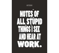 NOTES OF ALL STUPID THINGS I SEE AND HEAR AT WORK: Funny Work Journal | Sarcastic Notebook Gag Gift for Coworker| 6x9 Lined