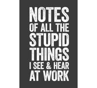 Notes Of All The Stupid Things I See And Hear At Work: 6 x 9 Blank Lined Notebook Journal - Funny Saying Sarcastic Work Gag Gift for Office Coworkers, Colleagues, Employees, Team, Adults, Boss