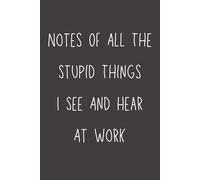 Notes of All the Stupid Things I See and Hear at Work: Funny Office Notebook | Sarcastic Work Journal for Coworkers, Employees & Bosses | 6x9 Lined