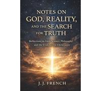 Notes on God, Reality, and the Search for Truth: A Personal Exploration of Faith, Science, Philosophy, and the Evidence for Christianity (Tools for the Christian Warrior Series)