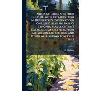 Notes On Lilies And Their Culture, With Extracts From M. Duchartre's "observations On Lilies," Also Mr. Baker's Synopsis, Max Leichtlin's Catalogue, ... And Other Well-known Lovers Of Lilies