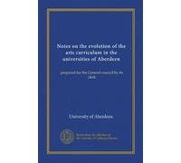 Notes on the evolution of the arts curriculum in the universities of Aberdeen: prepared for the General council by its clerk