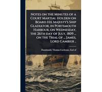 Notes on the Minutes of a Court Martial Holden on Board His Majesty's Ship Gladiator, in Portsmouth Harbour, on Wednesday, the 26th day of July, 1809 ... on the Trial of ... James, Lord Gambier ..