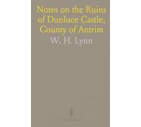 Notes on the Ruins of Dunluce Castle, County of Antrim: With Explanation of a Reconstructed Plan of the Earlier Fortress