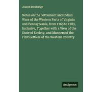 Notes on the Settlement and Indian Wars of the Western Parts of Virginia and Pennsylvania, from 1763 to 1783, Inclusive, Together with a View of the ... of the First Settlers of the Western Country