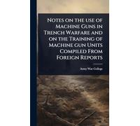 Notes on the use of Machine Guns in Trench Warfare and on the Training of Machine gun Units Compiled From Foreign Reports