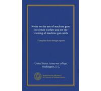 Notes on the use of machine guns in trench warfare and on the training of machine gun units: Compiled from foreign reports