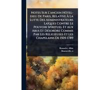 Notes Sur L'ancien Hôtel-dieu De Paris, Relative Ã La Lutte Des Administrateurs Laïques Contre Le Pouvoir Spirituel Et Aux Abus Et DÃ(c)sordre ... Religieuses Et Les Chapelains De 1505-1789