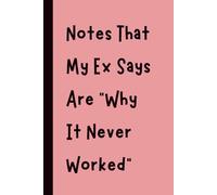 Notes That My Ex Says Are “Why It Never Worked”: Funny Gift Notebook Journal, Gift for Co-Workers, Friends and Family, 120 pages