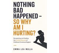 Nothing Bad Happened - So Why Am I Hurting?: Recognizing and Healing the Invisible Wounds of Childhood Emotional Neglect