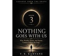 Nothing Goes With Us: Why Wealth, Power, and Status Cannot Follow the Soul: 3 (Lessons from the Grave)