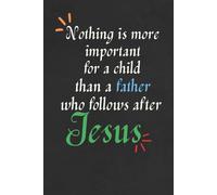 Nothing is More Important for a Child than a Father who Follows After Jesus Notebook/Journal for Christian Fathers: Birthday Gift, Father’s Day Gift; Size: 6 x 9 inches, 120 lined blank pages