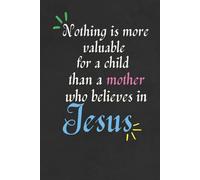 Nothing is More Valuable for a Child than a Mother who Believes in Jesus Notebook/Journal/Diary for Christian Mothers: Birthday Gift, Mother’s Day Gift; Size: 6 x 9 inches, 120 lined blank pages