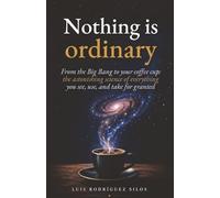 Nothing Is Ordinary: From the Big Bang to Your Morning Coffee: The Astonishing Science of Everything You See, Use, and Take for Granted