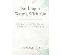 Nothing Is Wrong With You: Why You Feel the Way You Do - & How to Take Your Life Back