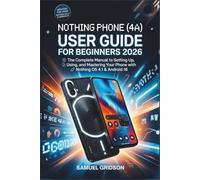 NOTHING PHONE (4A) USER GUIDE FOR BEGINNERS 2026: The Complete Manual to Setting Up, Using, and Mastering Your Phone with Nothing OS 4.1 & Android 16