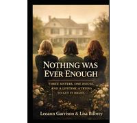 NOTHING WAS EVER ENOUGH: THREE SISTERS. ONE HOUSE.AND A LIFETIME OF TRYING TO GET IT RIGHT