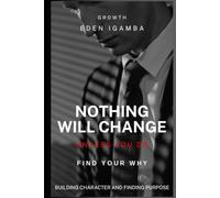 NOTHING WILL CHANGE UNLESS YOU DO: FIND YOUR WHY: A Journey Toward Purpose, Faith, and the Life You Were Created to Live