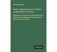 Notice biographique sur le Général FrédéricCésar de la Harpe: Précepteur de l'Empereur de Russie Alexandre I. directeur de la république helvétique citoyen suisse du canton du Vaud