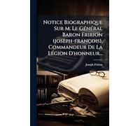 Notice Biographique Sur M. Le GÃ(c)nÃ(c)ral Baron Fririon (joseph-françois), Commandeur De La LÃ(c)gion D'honneur...